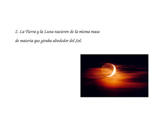 2. La Tierra y la Luna nacieron de la misma masa 
de materia que giraba alrededor del Sol.
 