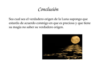 Conclusión
Sea cual sea el verdadero origen de la Luna supongo que 
estaréis de acuerdo conmigo en que es preciosa y que tiene 
su magia no saber su verdadero origen.
 