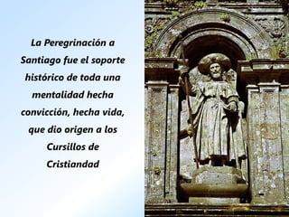 La Peregrinación a
Santiago fue el soporte
histórico de toda una
  mentalidad hecha
convicción, hecha vida,
 que dio origen a los
     Cursillos de
     Cristiandad
 