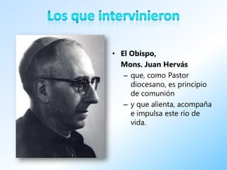 • El Obispo,
  Mons. Juan Hervás
   – que, como Pastor
     diocesano, es principio
     de comunión
   – y que alienta, acompaña
     e impulsa este río de
     vida.
 
