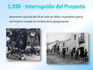 Alzamiento nacional del 18 de Julio de 1936 y la posterior guerra
   civil hicieron inviable la iniciativa de la peregrinación.
 