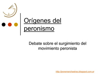 Orígenes del
peronismo
Debate sobre el surgimiento del
movimiento peronista
http://ponemarchaatras.blogspot.com.ar
 