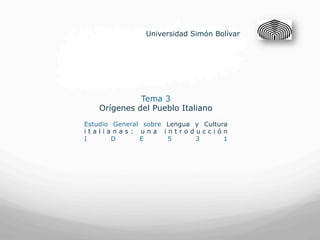 Universidad Simón Bolívar




             Tema 3
   Orígenes del Pueblo Italiano
Estudio General sobre Lengua y Cultura
italianas: una introducción
I       D      E      5      3       1
 