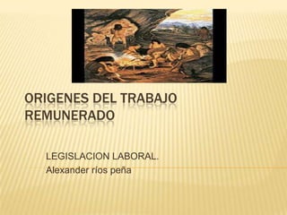 ORIGENES DEL TRABAJO
REMUNERADO

  LEGISLACION LABORAL.
  Alexander ríos peña
 