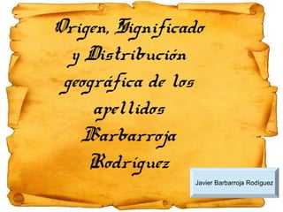 Origen, Significado
y Distribución
geográfica de los
apellidos
Barbarroja
Rodríguez
Javier Barbarroja Rodíguez
 