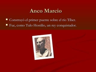 Anco MarcioAnco Marcio
 Construyó el primer puente sobre el río Tíber.Construyó el primer puente sobre el río Tíber.
 Fue, como Tulo Hostilio, un rey conquistador.Fue, como Tulo Hostilio, un rey conquistador.
 