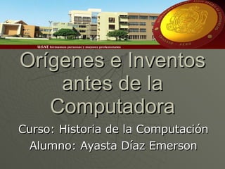 Orígenes e Inventos antes de la Computadora Curso: Historia de la Computación Alumno: Ayasta Díaz Emerson 