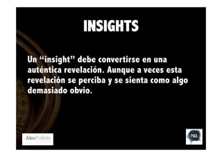 INSIGHTS
Un “insight” debe convertirse en una
auténtica revelación. Aunque a veces esta
revelación se perciba y se sienta como algo
demasiado obvio.

 