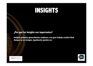 INSIGHTS
¿Por qué los Insights son importantes?
Insights potentes generalmente conducen a un gran trabajo creativo final
Aunque no es siempre, igualmente pueden ser .

 