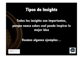 Tipos de Insights
Todos los insights son importantes,
porque nunca sabes cual puede inspirar la
mejor idea
Veamos algunos ejemplos…

 