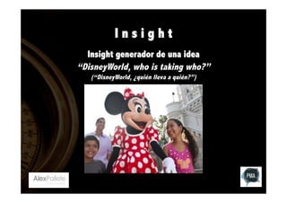 Insight
Insight generador de una idea
“DisneyWorld, who is taking who?”
(“DisneyWorld, ¿quién lleva a quién?”)

 