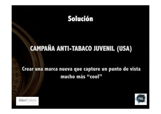 Solución

CAMPAÑA ANTI-TABACO JUVENIL (USA)
Crear una marca nueva que capture un punto de vista
mucho más “cool”

 