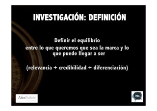 INVESTIGACIÓN: DEFINICIÓN
Definir el equilibrio
entre lo que queremos que sea la marca y lo
que puede llegar a ser
(relevancia + credibilidad + diferenciación)

 