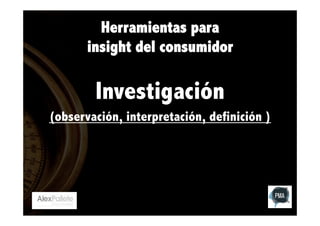 Herramientas para
insight del consumidor

Investigación
(observación, interpretación, definición )

 

 