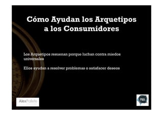 Cómo Ayudan los Arquetipos
a los Consumidores
Los Arquetipos resuenan porque luchan contra miedos
universales
Ellos ayudan a resolver problemas o satisfacer deseos

 