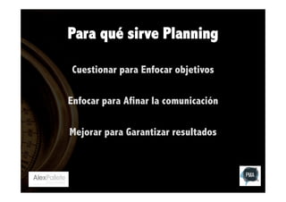 Para qué sirve Planning
Cuestionar para Enfocar objetivos
Enfocar para Afinar la comunicación
Mejorar para Garantizar resultados

 