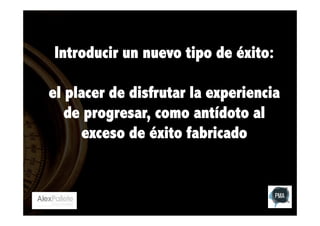 Introducir un nuevo tipo de éxito:
el placer de disfrutar la experiencia
de progresar, como antídoto al
exceso de éxito fabricado

 