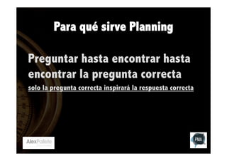 Para qué sirve Planning
Preguntar hasta encontrar hasta
encontrar la pregunta correcta
solo la pregunta correcta inspirará la respuesta correcta

 