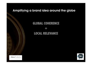 Amplifying a brand idea around the globe

GLOBAL COHERENCE
+
LOCAL RELEVANCE

 