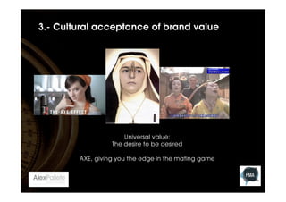 3.- Cultural acceptance of brand value

Universal value:
The desire to be desired

AXE, giving you the edge in the mating game

 