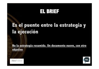 EL BRIEF
Es el puente entre la estrategia y
la ejecución
No la estrategia resumida. Un documento nuevo, con otro
objetivo

 