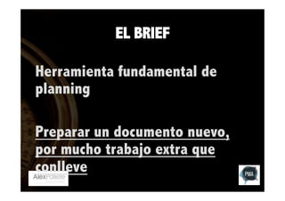 EL BRIEF
Herramienta fundamental de
planning
Preparar un documento nuevo,
por mucho trabajo extra que
conlleve

 