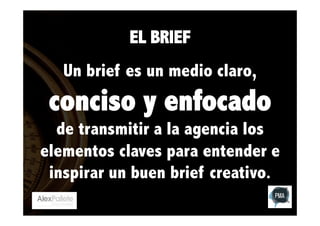 EL BRIEF
Un brief es un medio claro,

conciso y enfocado

de transmitir a la agencia los
elementos claves para entender e
inspirar un buen brief creativo.

 