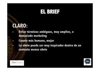 EL BRIEF
CLARO:
- 
- 
- 

Evitar términos ambiguos, muy amplios, o
demasiado marketing
Cuanto más humano, mejor
Lo obvio puede ser muy inspirador dentro de un
contexto menos obvio

 