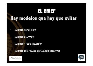 EL BRIEF
Hay modelos que hay que evitar
• 

EL BRIEF REPETITIVO

• 

EL BRIEF DEL VAGO

• 

EL BRIEF “TODO INCLUIDO”

• 

EL BRIEF CON FRASES DEMASIADO CREATIVAS

 