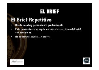 EL BRIEF
El Brief Repetitivo
• 
• 
• 

Donde solo hay pensamiento predominante
Este pensamiento se repite en todas las secciones del brief,
con sinónimos
No construye, repite…y aburre

 