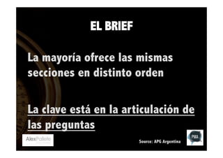 EL BRIEF
La mayoría ofrece las mismas
secciones en distinto orden
La clave está en la articulación de
las preguntas
Source: APG Argentina

 