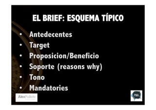 EL BRIEF: ESQUEMA TÍPICO
• 
• 
• 
• 
• 
• 

Antedecentes
Target
Proposicion/Beneficio
Soporte (reasons why)
Tono
Mandatories

 
