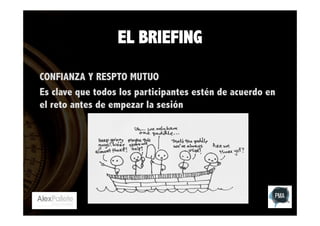 EL BRIEFING
CONFIANZA Y RESPTO MUTUO
Es clave que todos los participantes estén de acuerdo en
el reto antes de empezar la sesión

 