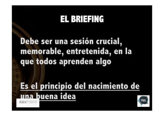 EL BRIEFING
Debe ser una sesión crucial,
memorable, entretenida, en la
que todos aprenden algo
Es el principio del nacimiento de
una buena idea

 