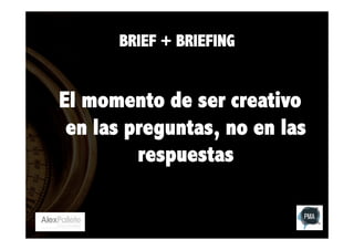 BRIEF + BRIEFING

El momento de ser creativo
en las preguntas, no en las
respuestas

 