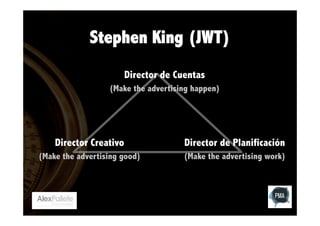 Stephen King (JWT)
Director de Cuentas
(Make the advertising happen)

Director Creativo

Director de Planificación

(Make the advertising good)

(Make the advertising work)

 