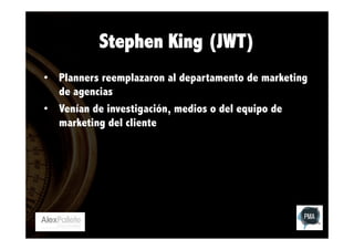 Stephen King (JWT)
•  Planners reemplazaron al departamento de marketing
de agencias
•  Venían de investigación, medios o del equipo de
marketing del cliente

 