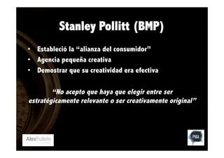 Stanley Pollitt (BMP)
•  Estableció la “alianza del consumidor”
•  Agencia pequeña creativa
•  Demostrar que su creatividad era efectiva

“No acepto que haya que elegir entre ser
estratégicamente relevante o ser creativamente original”

 