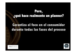 Pero,
¿qué hace realmente un planner?
Garantiza el foco en el consumidor
durante todas las fases del proceso

 