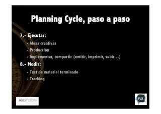 Planning Cycle, paso a paso
7.- Ejecutar:
- Ideas creativas
- Producción
- Implementar, compartir (emitir, imprimir, subir…)

8.- Medir:
- Test de material terminado
- Tracking

 