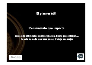 El planner útil

Pensamiento que impacte
Exceso de habilidades en investigación, buena presentación…
No vale de nada sino hace que el trabajo sea mejor

 