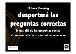 El buen Planning

despertará las
preguntas correctas
Ir más allá de las preguntas obvias
Mirara más allá de lo que todo el mundo ve

 
