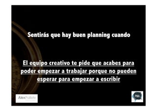 Sentirás que hay buen planning cuando

El equipo creativo te pide que acabes para
poder empezar a trabajar porque no pueden
esperar para empezar a escribir

 