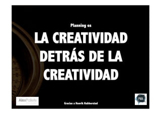 Planning es

LA CREATIVIDAD
DETRÁS DE LA
CREATIVIDAD
Gracias a Henrik Habberstad

 
