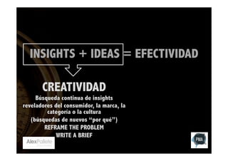 INSIGHTS + IDEAS = EFECTIVIDAD
CREATIVIDAD

Búsqueda continua de insights
reveladores del consumidor, la marca, la
categoría o la cultura
(búsquedas de nuevos “por qué”)
REFRAME THE PROBLEM
WRITE A BRIEF

 