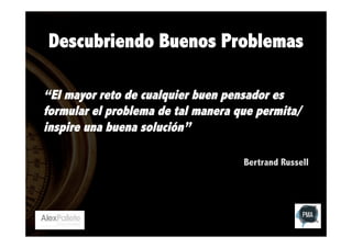 Descubriendo Buenos Problemas
“El mayor reto de cualquier buen pensador es
formular el problema de tal manera que permita/
inspire una buena solución”
Bertrand Russell

 