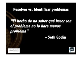 Resolver vs. Identificar problemas

“El hecho de no saber qué hacer con
el problema no lo hace menos
problema”
- Seth Godin

 