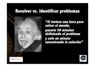 Resolver vs. Identificar problemas
“Si tuviese una hora para
salvar el mundo,
pasaría 59 minutos
definiendo el problema
y solo un minuto
encontrando la solución”
 

 