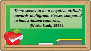 - There seems to be a negative attitude
towards multigrade classes compared
to industrialized countries.
(World Bank, 1992)
 