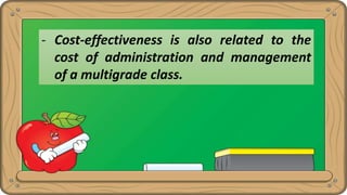 - Cost-effectiveness is also related to the
cost of administration and management
of a multigrade class.
 